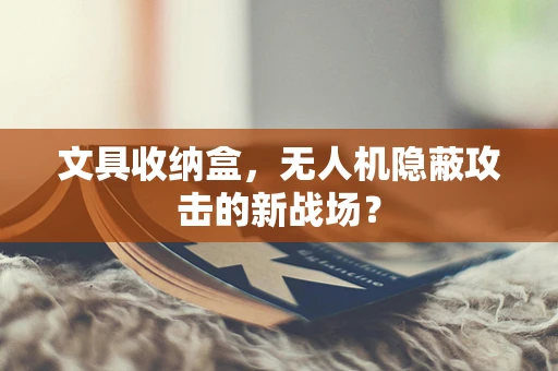 文具收纳盒，无人机隐蔽攻击的新战场？