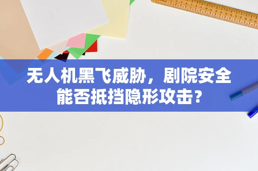 无人机黑飞威胁，剧院安全能否抵挡隐形攻击？