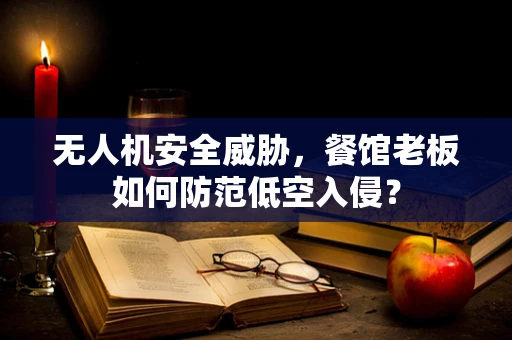 无人机安全威胁，餐馆老板如何防范低空入侵？