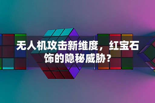 无人机攻击新维度，红宝石饰的隐秘威胁？