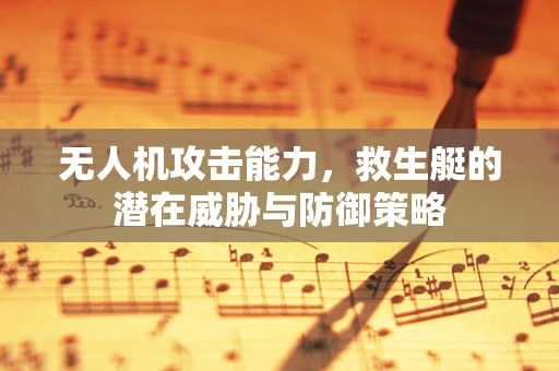 无人机攻击能力，救生艇的潜在威胁与防御策略
