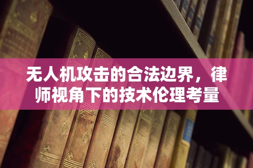 无人机攻击的合法边界，律师视角下的技术伦理考量