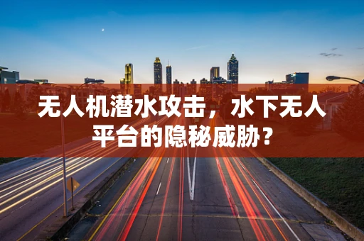 无人机潜水攻击，水下无人平台的隐秘威胁？