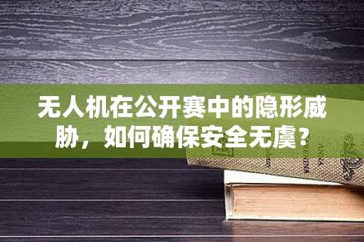 无人机在公开赛中的隐形威胁，如何确保安全无虞？