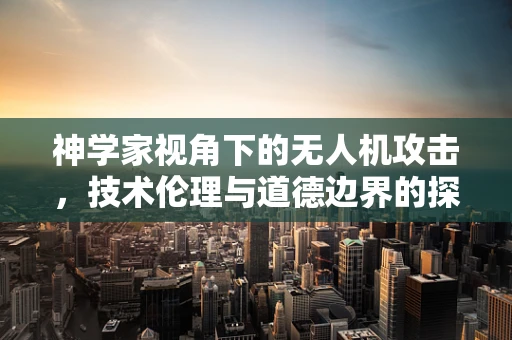 神学家视角下的无人机攻击，技术伦理与道德边界的探索