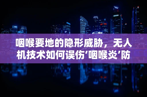 咽喉要地的隐形威胁，无人机技术如何误伤‘咽喉炎’防御？