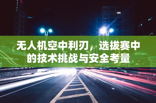 无人机空中利刃，选拔赛中的技术挑战与安全考量