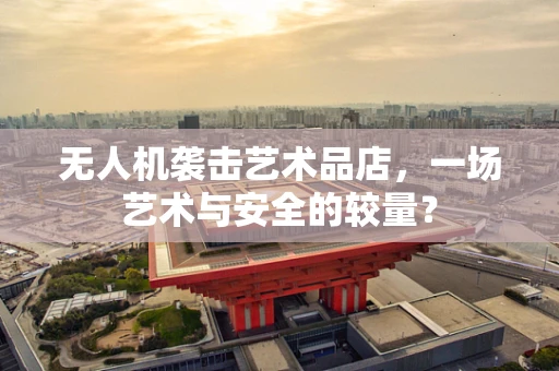无人机袭击艺术品店，一场艺术与安全的较量？