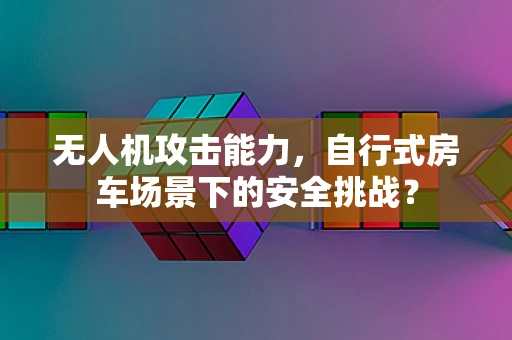 无人机攻击能力，自行式房车场景下的安全挑战？