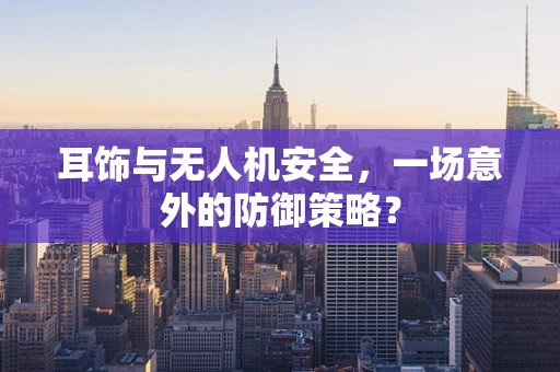耳饰与无人机安全，一场意外的防御策略？