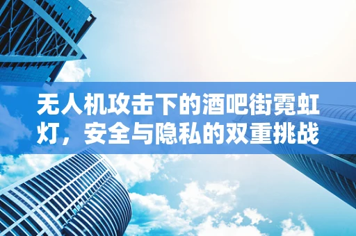 无人机攻击下的酒吧街霓虹灯，安全与隐私的双重挑战？