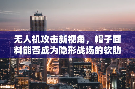无人机攻击新视角，帽子面料能否成为隐形战场的软肋？
