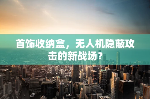 首饰收纳盒，无人机隐蔽攻击的新战场？