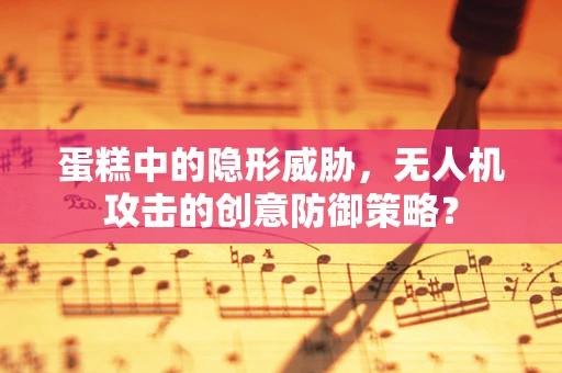 蛋糕中的隐形威胁，无人机攻击的创意防御策略？
