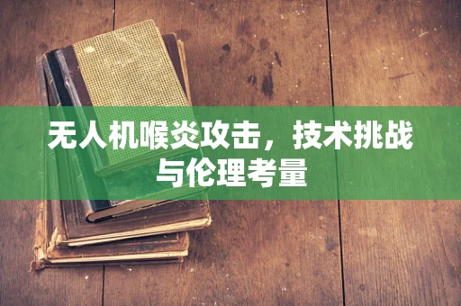 无人机喉炎攻击，技术挑战与伦理考量