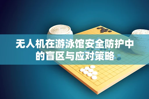 无人机在游泳馆安全防护中的盲区与应对策略