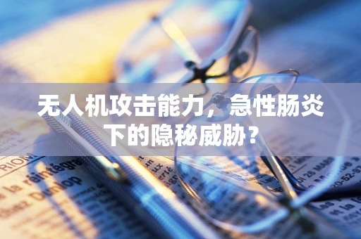 无人机攻击能力，急性肠炎下的隐秘威胁？