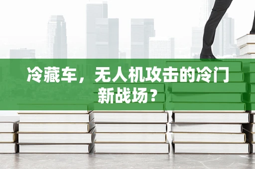 冷藏车，无人机攻击的冷门新战场？