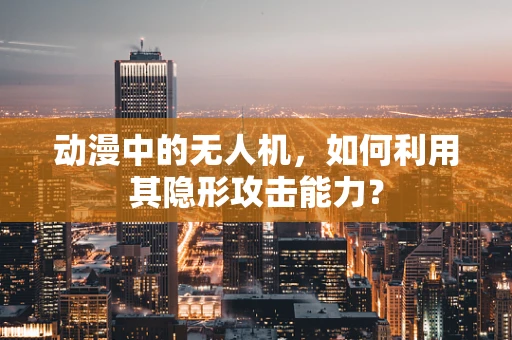 动漫中的无人机，如何利用其隐形攻击能力？