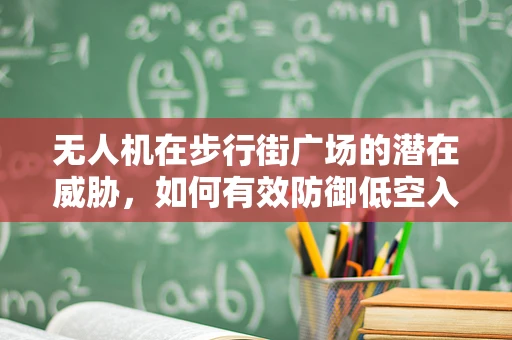 无人机在步行街广场的潜在威胁，如何有效防御低空入侵？