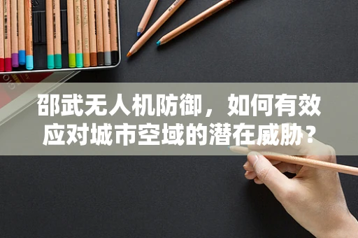 邵武无人机防御，如何有效应对城市空域的潜在威胁？