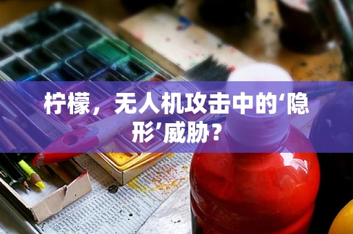柠檬，无人机攻击中的‘隐形’威胁？