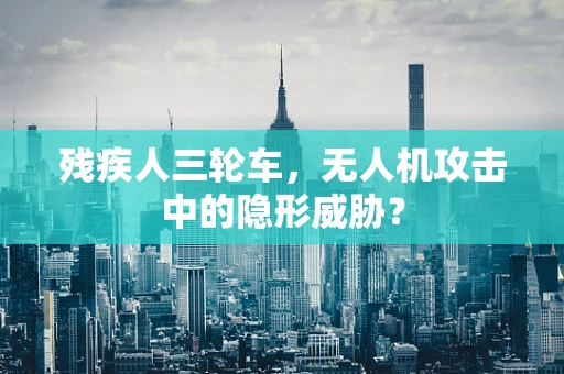 残疾人三轮车，无人机攻击中的隐形威胁？