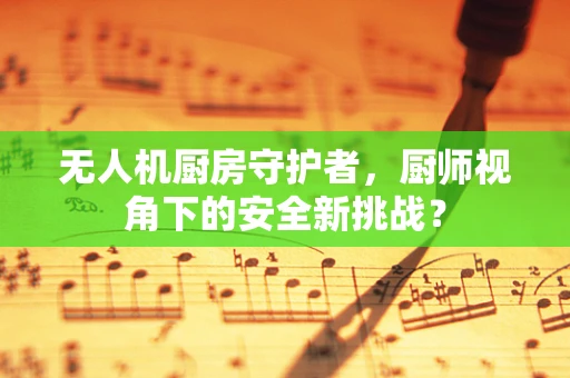 无人机厨房守护者，厨师视角下的安全新挑战？