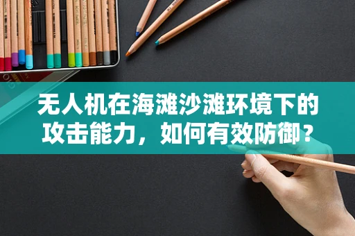 无人机在海滩沙滩环境下的攻击能力，如何有效防御？