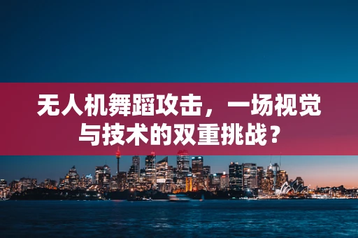 无人机舞蹈攻击，一场视觉与技术的双重挑战？