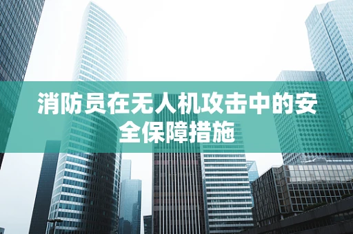 消防员在无人机攻击中的安全保障措施