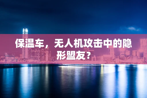 保温车，无人机攻击中的隐形盟友？