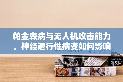 帕金森病与无人机攻击能力，神经退行性病变如何影响飞行控制？
