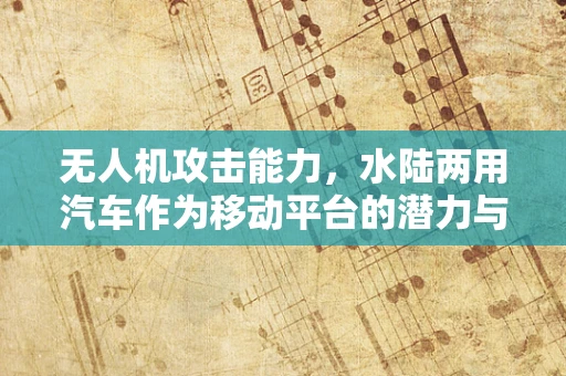 无人机攻击能力，水陆两用汽车作为移动平台的潜力与挑战