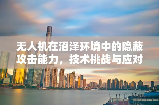 无人机在沼泽环境中的隐蔽攻击能力，技术挑战与应对策略