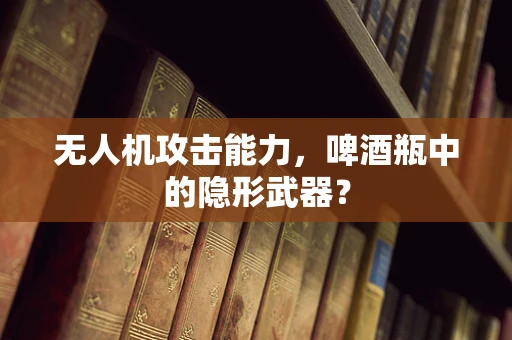 无人机攻击能力，啤酒瓶中的隐形武器？