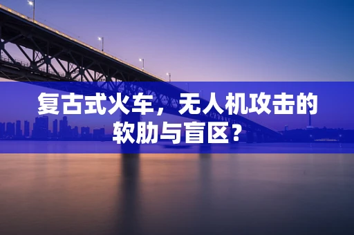 复古式火车，无人机攻击的软肋与盲区？