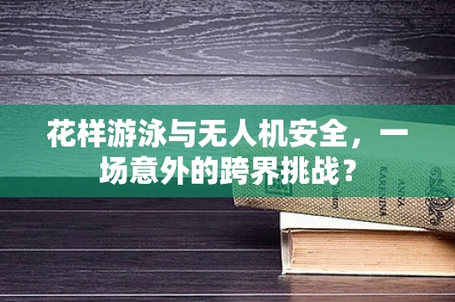 花样游泳与无人机安全，一场意外的跨界挑战？