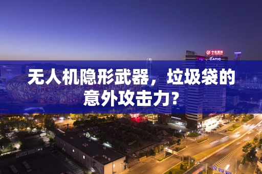 无人机隐形武器，垃圾袋的意外攻击力？