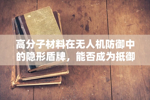高分子材料在无人机防御中的隐形盾牌，能否成为抵御攻击的‘软’武器？