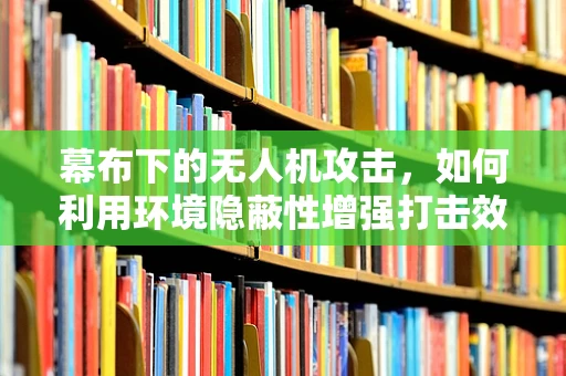 幕布下的无人机攻击，如何利用环境隐蔽性增强打击效果？