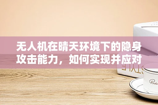 无人机在晴天环境下的隐身攻击能力，如何实现并应对？