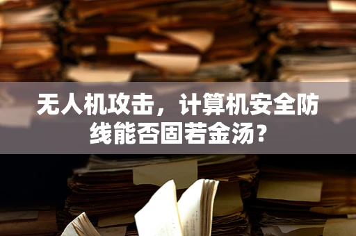 无人机攻击，计算机安全防线能否固若金汤？