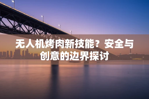 无人机烤肉新技能？安全与创意的边界探讨