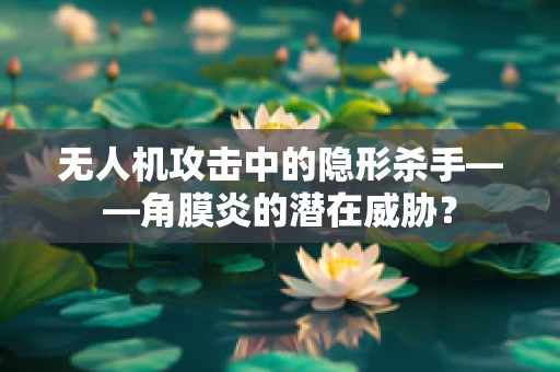 无人机攻击中的隐形杀手——角膜炎的潜在威胁？