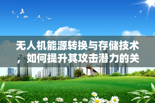 无人机能源转换与存储技术，如何提升其攻击潜力的关键？