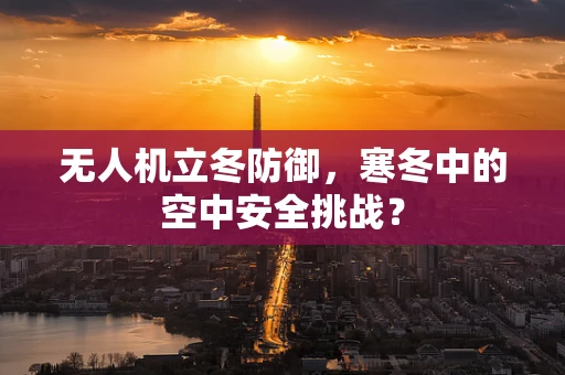 无人机立冬防御，寒冬中的空中安全挑战？