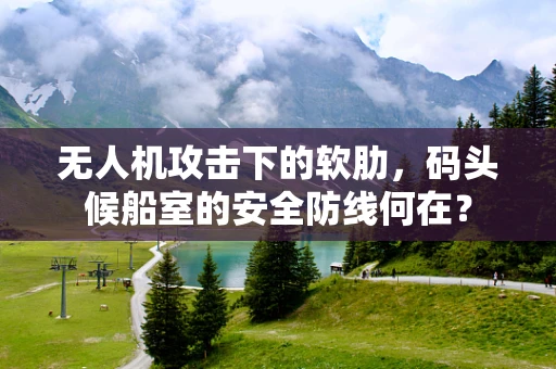 无人机攻击下的软肋，码头候船室的安全防线何在？
