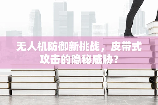 无人机防御新挑战，皮带式攻击的隐秘威胁？