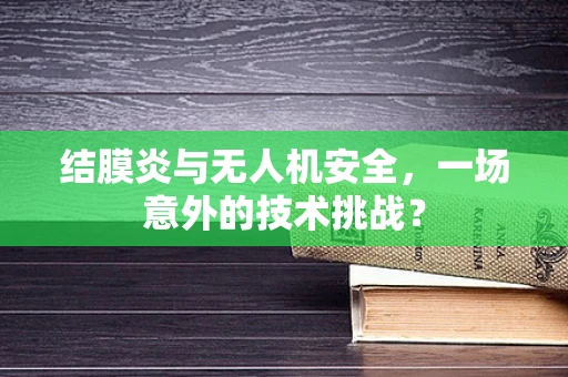 结膜炎与无人机安全，一场意外的技术挑战？